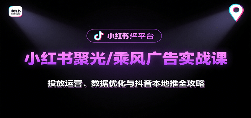小红书聚光/乘风广告实战课:投放运营、数据优化与抖音本地推全攻略-鲁班聊项目