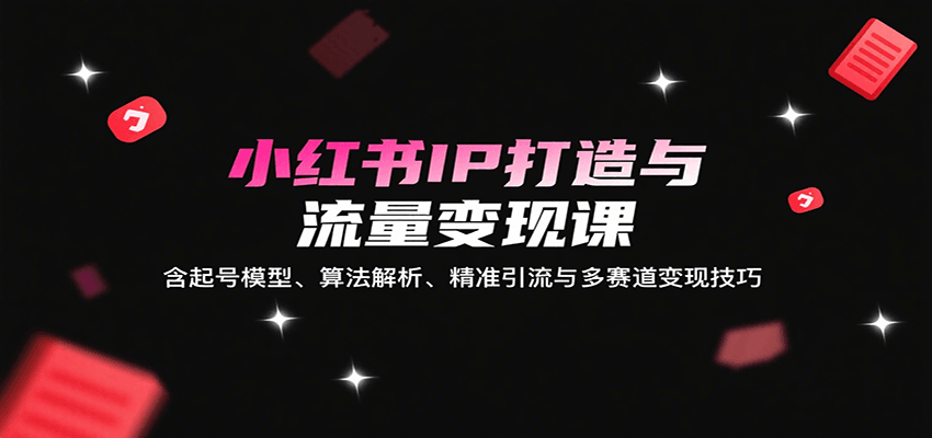 小红书IP打造与流量变现课:含起号模型、算法解析、精准引流与多赛道变现技巧-鲁班聊项目