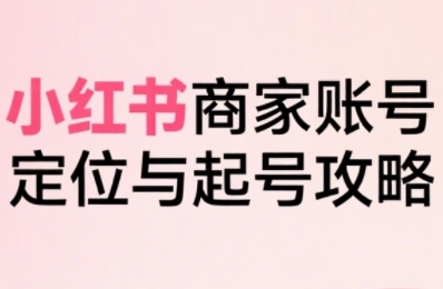 小红书电商全链路实战从定位到爆单,系统拆解小红书商家起号全流程(更新)-鲁班聊项目
