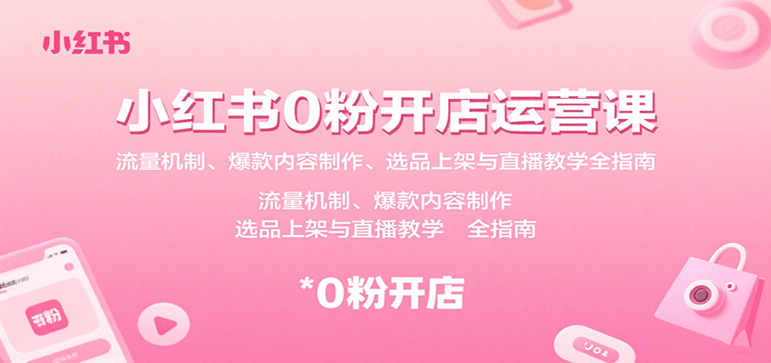 小红书0粉开店运营课:流量机制、爆款内容制作、选品上架与直播教学全指南-鲁班聊项目