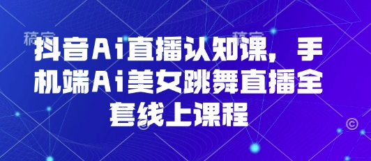 抖音Ai直播认知课,手机端Ai美女跳舞直播全套线上课程-鲁班聊项目
