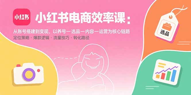 小红书电商效率课：从账号搭建到变现，以养号-选品-内容-运营为核心链路-鲁班聊项目