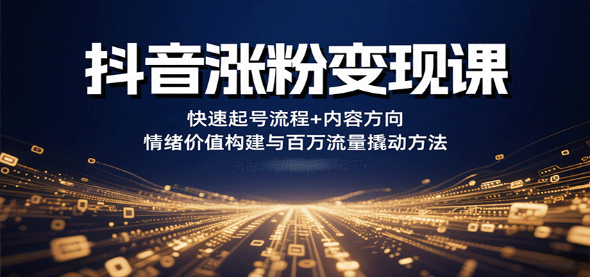抖音涨粉变现课,快速起号流程+内容方向+情绪价值构建与百万流量撬动方法-鲁班聊项目