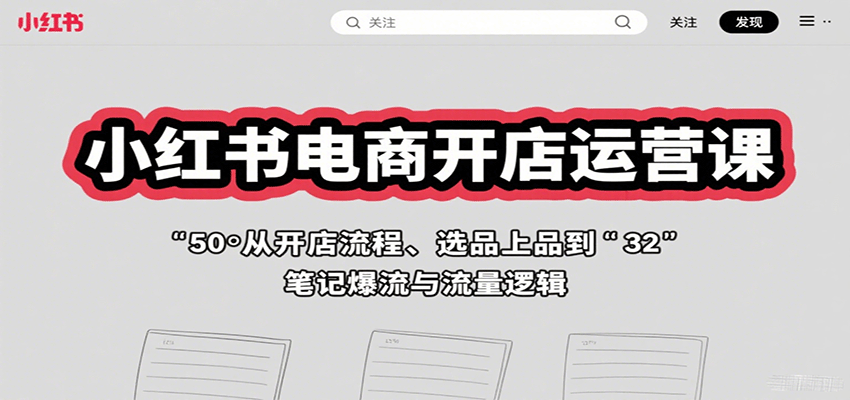 小红书电商开店运营课:从开店流程、选品上品到笔记爆流与流量逻辑-鲁班聊项目