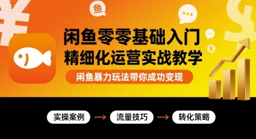 闲鱼零基础入门精细化运营实战教学,闲鱼暴力玩法带你成功变现-鲁班聊项目