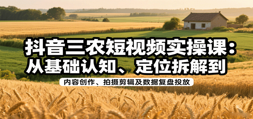 抖音三农短视频实操课：从基础认知、定位拆解到内容创作、拍摄剪辑及数据复盘投放-鲁班聊项目