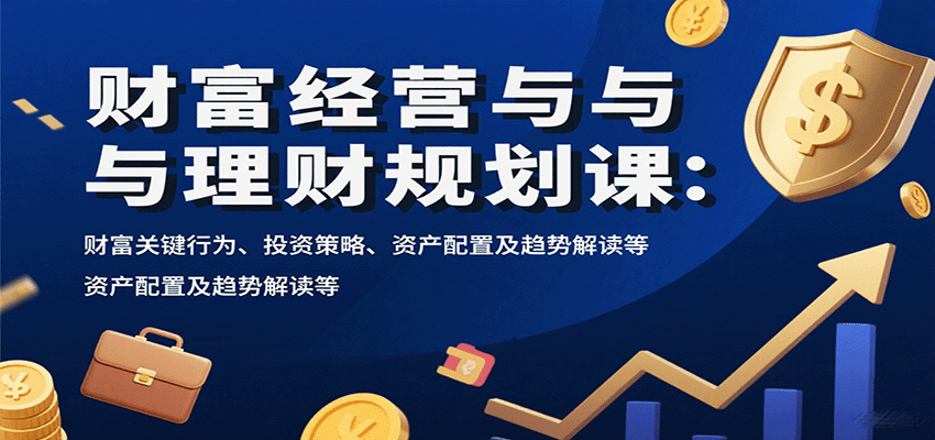 财富经营与理财规划课:财富关键行为、投资策略、资产配置及趋势解读等-鲁班聊项目