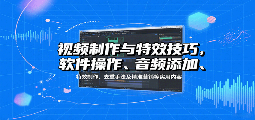 视频制作与特效技巧:软件操作、音频添加、特效制作、去重手法及精准营销等实用内容-鲁班聊项目