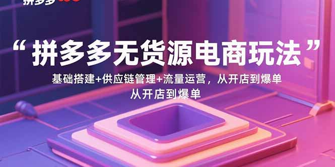 拼多多无货源电商玩法:基础搭建+供应链管理+流量运营,从开店到爆单-鲁班聊项目