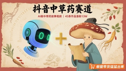 抖音中草药赛道，用AI做中草药故事视频，45条作品涨粉13W，橱窗带货猛猛出单-鲁班聊项目