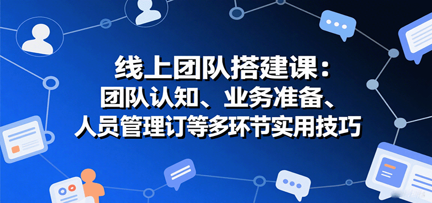 线上团队搭建课:团队认知、业务准备、人员管理、协议签订等多环节实用技巧-鲁班聊项目