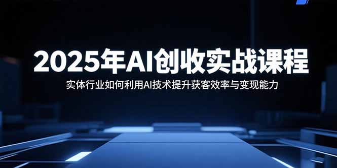 2025年AI创收实战课程:实体行业如何利用AI技术提升获客效率与变现能力-鲁班聊项目