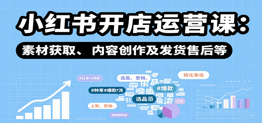 小红书开店运营课:选品、上架、营销、素材获取、内容创作及发货售后等-鲁班聊项目