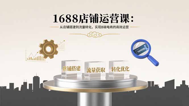 1688店铺运营课:从店铺搭建到流量转化,实现B端电商的高效运营-鲁班聊项目