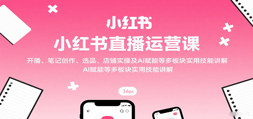 小红书直播运营课:开播、笔记创作、选品、店铺实操及 AI 赋能等多板块实用技能讲解-鲁班聊项目