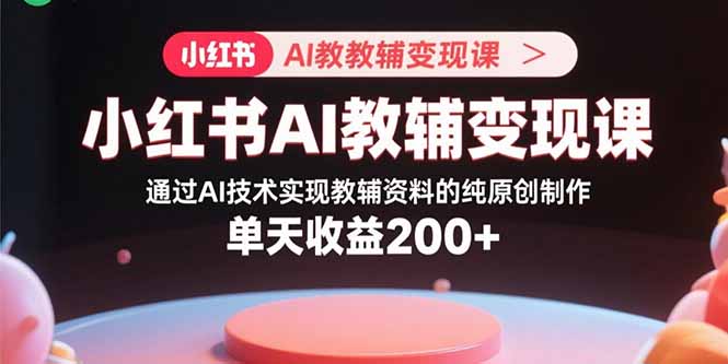 小红书AI教辅变现课,通过AI技术实现教辅资料的纯原创制作 单天收益200+-鲁班聊项目