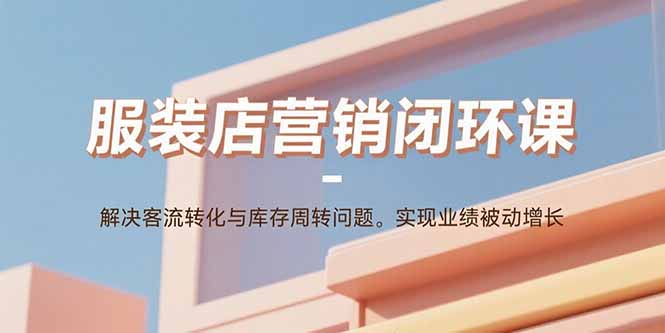 服装店营销闭环课：解决客流转化与库存周转问题。实现业绩被动增长-鲁班聊项目