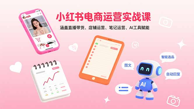 小红书电商运营实战课:涵盖直播带货、店铺运营、笔记运营、AI工具赋能-鲁班聊项目