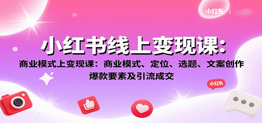 小红书线上变现课:商业模式、定位、选题、文案创作、爆款要素及引流成交-鲁班聊项目