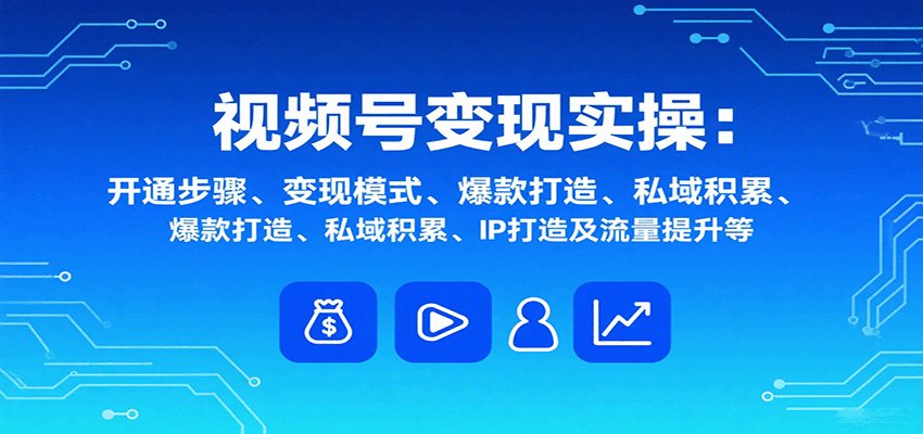 视频号变现实操,含开通步骤、变现模式、爆款打造、私域积累、IP打造及流量提升等-鲁班聊项目