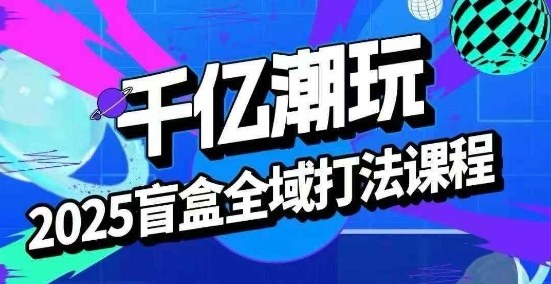 2025盲盒全域全套打法课，盲盒起号、选品、话术、私域等-鲁班聊项目