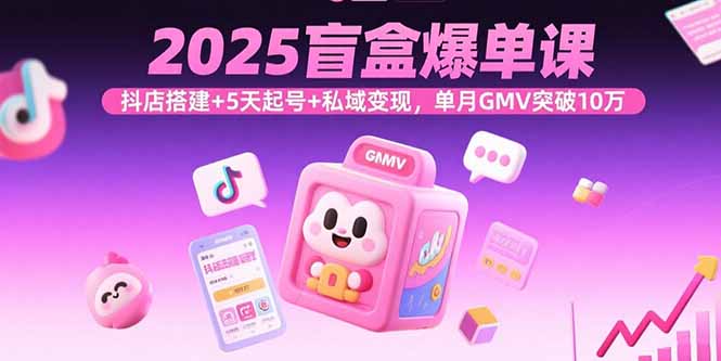 2025盲盒爆单课,抖店搭建+5天起号+私域变现,单月GMV突破10万-鲁班聊项目