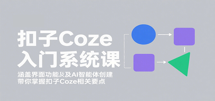 扣子Coze入门系统课：涵盖界面功能及AI智能体创建，带你掌握扣子Coze相关要点-鲁班聊项目