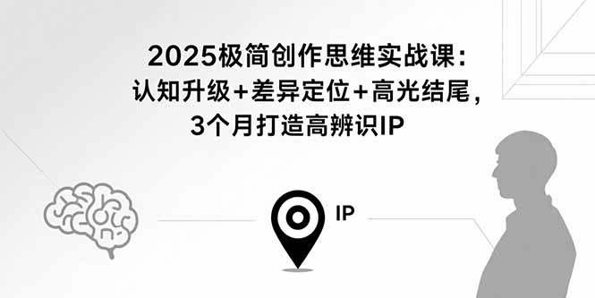 2025极简创作思维实战课:认知升级+差异定位+高光结尾,3个月打造高辨识IP-鲁班聊项目