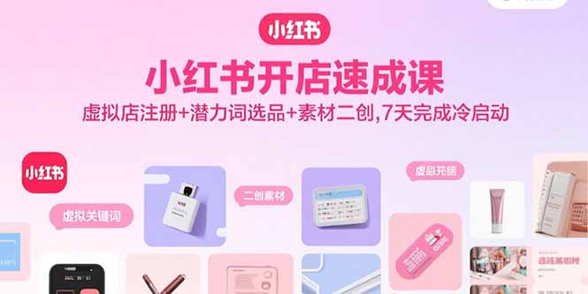 小红书开店速成课,虚拟店注册+潜力词选品+素材二创,7天完成冷启动-鲁班聊项目