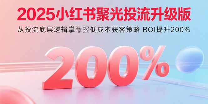 2025小红书聚光投流升级版 从投流底层逻辑掌握低成本获客策略 ROI提升200%-鲁班聊项目