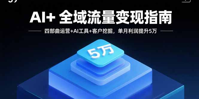 AI+全域流量变现指南，四部曲运营+AI工具+客户挖掘，单月利润提升5万-鲁班聊项目