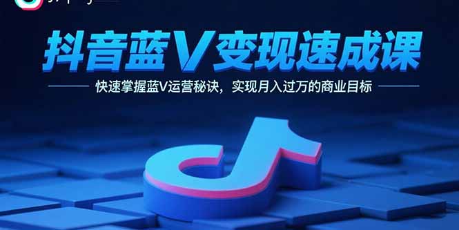 抖音蓝V变现速成课，快速掌握蓝V运营秘诀，实现月入过万的商业目标-鲁班聊项目