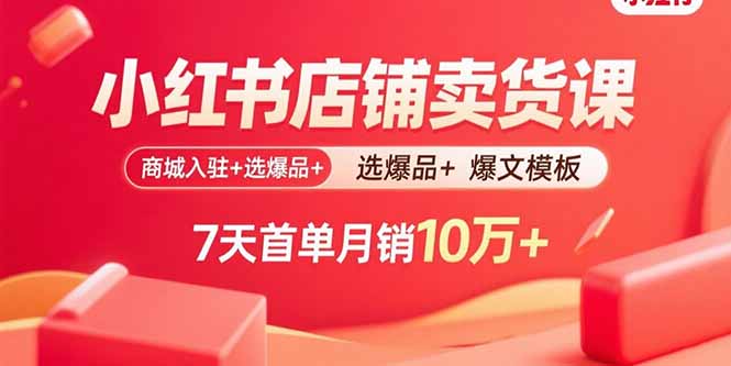 小红书店铺卖货课：商城入驻+选爆品+爆文模板，7天首单月销10万+-鲁班聊项目
