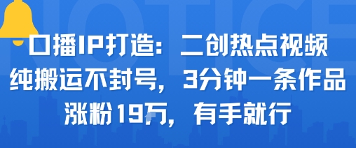 口播IP打造：二创热点视频，纯搬运不封号，3分钟一条作品，涨粉19w，有手就行-鲁班聊项目
