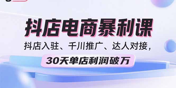 2025抖店电商暴利课,抖店入驻、千川推广、达人对接,30天单店利润破万-鲁班聊项目
