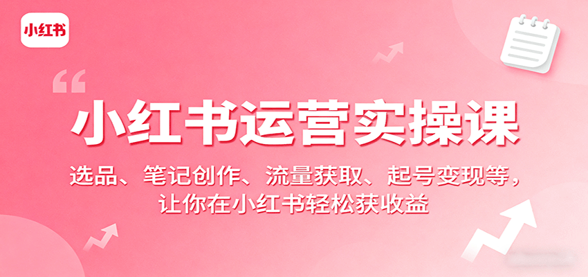 小红书运营实操课:选品、笔记创作、流量获取、起号变现等,让你在小红书轻松获收益-鲁班聊项目