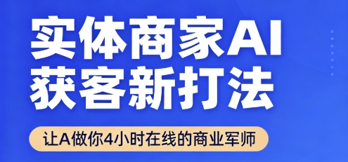 实体商家AI获客新打法【2025年9月】让AI做你24小时在线的商业军师，效率开挂，甩开盲目摸索-鲁班聊项目
