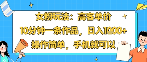 女粉玩法：高客单价，10分钟一条作品，日入1k+操作简单，手机就可以-鲁班聊项目