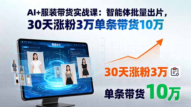 AI+服装带货实战课：智能体批量出片，30天涨粉3万单条带货10万-鲁班聊项目