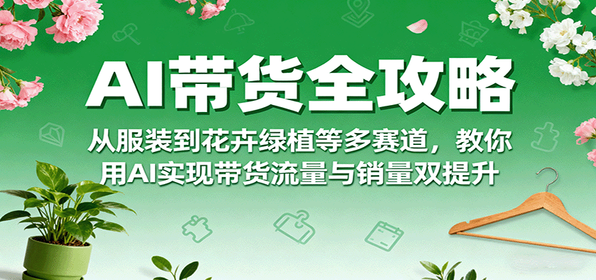 AI带货全攻略,从服装到花卉绿植等多赛道,教你用AI实现带货流量与销量双提升-鲁班聊项目