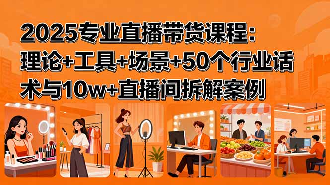 2025专业直播带货课程:理论+工具+场景+50个行业话术与10w+直播间拆解案例-鲁班聊项目