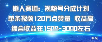 懒人赛道：视频号分成计划单条视频120W点赞量 收益高综合收益在1.5K左右-鲁班聊项目