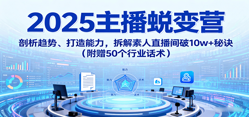 2025主播蜕变营：剖析趋势、打造能力，拆解素人直播间破10w+秘诀(附赠50个行业话术)-鲁班聊项目