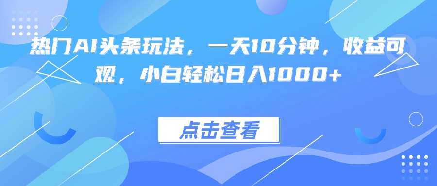 热门AI头条玩法，一天10分钟，收益可观，小白轻松日入1000+-鲁班聊项目