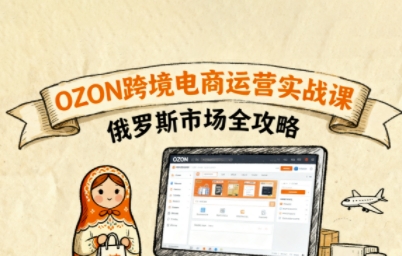 俄罗斯跨境OZON快速上手,OZ0N跨境电商运营实战课,俄罗斯市场全攻略-鲁班聊项目