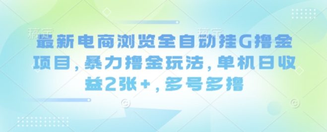 最新电商浏览全自动挂G撸金项目,暴力撸金玩法,单机日收益2张+,多号多撸【揭秘】-鲁班聊项目
