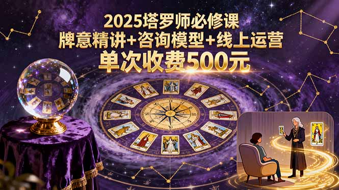 2025塔罗师必修课,牌意精讲+咨询模型+线上运营,单次收费500元-鲁班聊项目