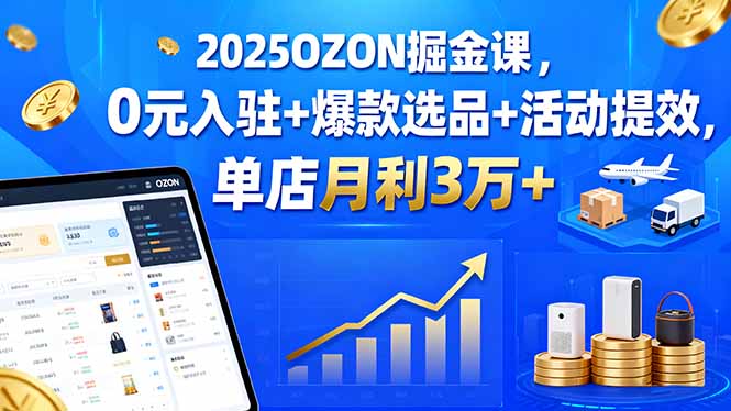 2025OZON掘金课,0元入驻+爆款选品+活动提效,单店月利3万+-鲁班聊项目