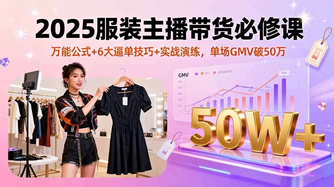 2025服装主播带货必修课,万能公式+6大逼单技巧+实战演练,单场GMV破50万-鲁班聊项目