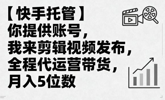 【快手托管】你提供账号,我来剪辑视频发布,全程代运营带货,月入5位数【揭秘】-鲁班聊项目